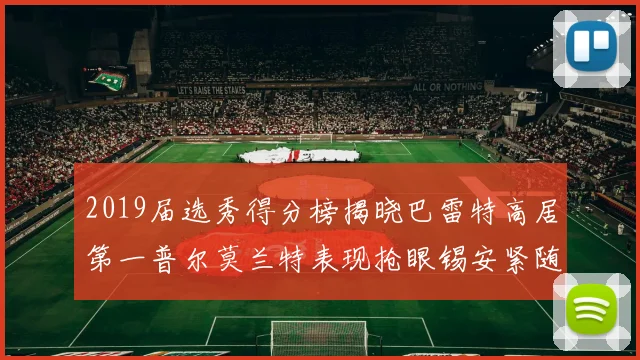 2019届选秀得分榜揭晓巴雷特高居第一普尔莫兰特表现抢眼锡安紧随其后