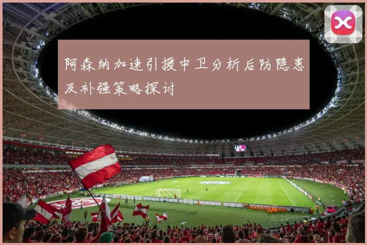 阿森纳加速引援中卫分析后防隐患及补强策略探讨