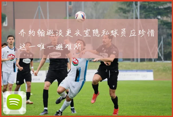 乔约翰逊谈更衣室隐私球员应珍惜这一唯一避难所