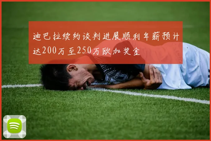 迪巴拉续约谈判进展顺利年薪预计达200万至250万欧加奖金