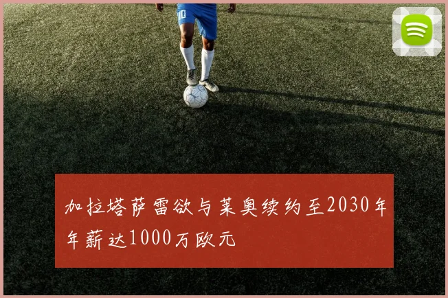 加拉塔萨雷欲与莱奥续约至2030年年薪达1000万欧元