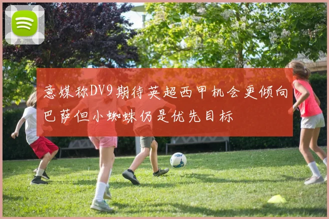 意媒称DV9期待英超西甲机会更倾向巴萨但小蜘蛛仍是优先目标