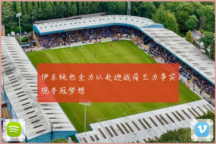 伊东纯也全力以赴迎战荷兰力争实现夺冠梦想