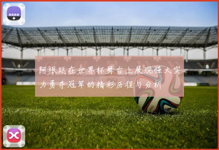 阿根廷在世界杯舞台上展现强大实力勇夺冠军的精彩历程与分析