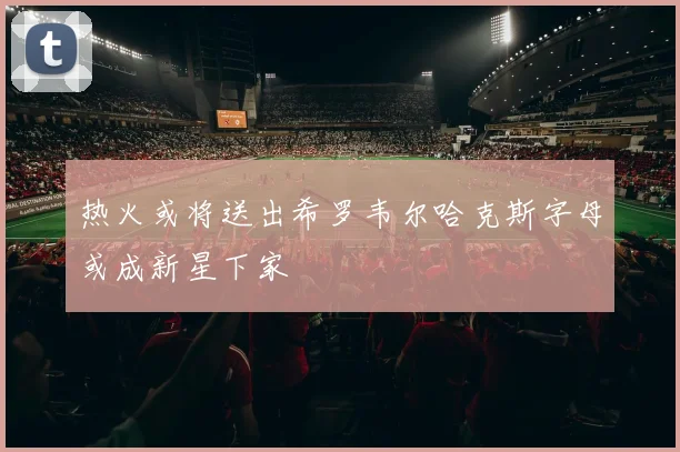 热火或将送出希罗韦尔哈克斯字母或成新星下家