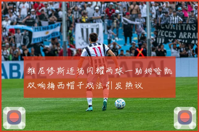 维尼修斯连场闪耀两球一助姆哈凯双响梅西帽子戏法引发热议