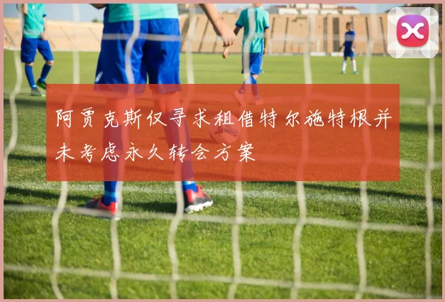 阿贾克斯仅寻求租借特尔施特根并未考虑永久转会方案