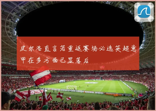 皮尔洛直言若重返赛场必选英超意甲在多方面已显落后