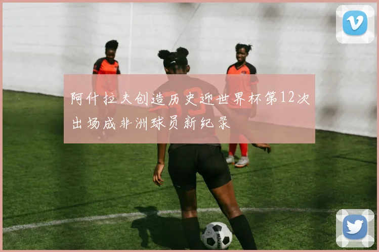 阿什拉夫创造历史迎世界杯第12次出场成非洲球员新纪录