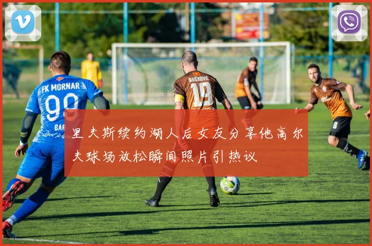 里夫斯续约湖人后女友分享他高尔夫球场放松瞬间照片引热议