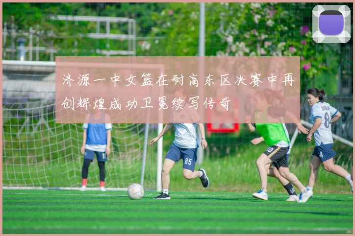 济源一中女篮在耐高东区决赛中再创辉煌成功卫冕续写传奇