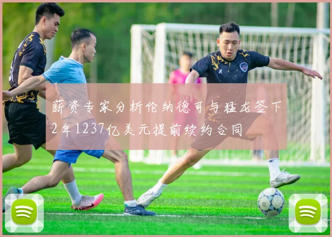 薪资专家分析伦纳德可与猛龙签下2年1237亿美元提前续约合同