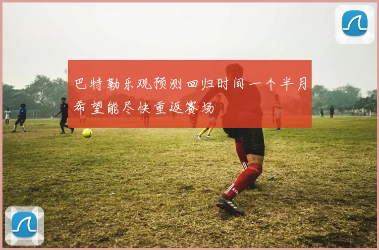 巴特勒乐观预测回归时间一个半月希望能尽快重返赛场