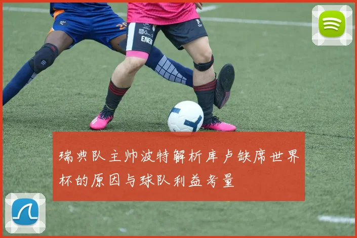 瑞典队主帅波特解析库卢缺席世界杯的原因与球队利益考量