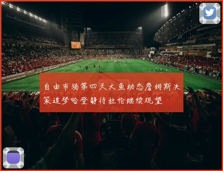 自由市场第四天大鱼动态詹姆斯决策追梦哈登静待杜伦继续观望