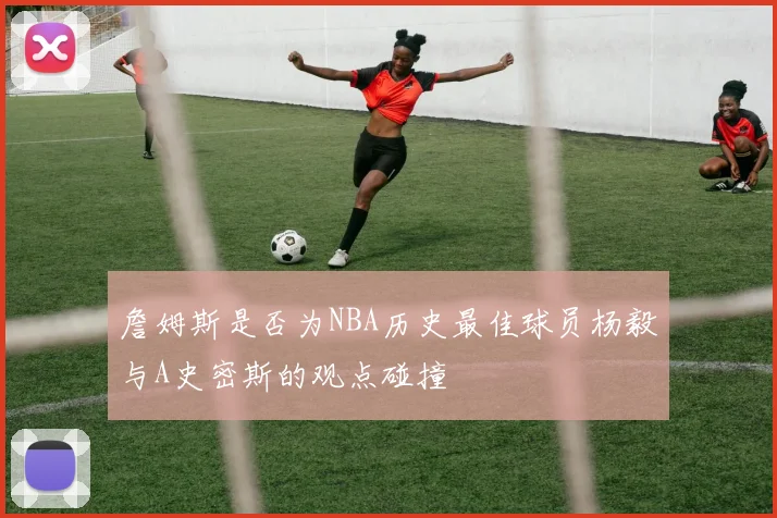 詹姆斯是否为NBA历史最佳球员杨毅与A史密斯的观点碰撞