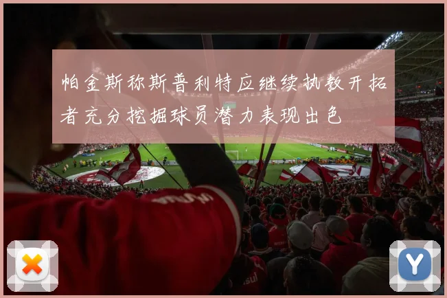 帕金斯称斯普利特应继续执教开拓者充分挖掘球员潜力表现出色
