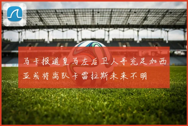 马卡报道皇马左后卫人手充足加西亚或将离队卡雷拉斯未来不明