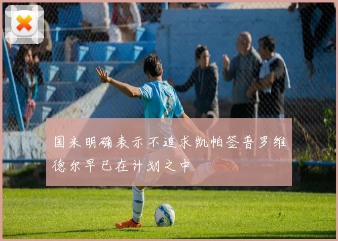 国米明确表示不追求凯帕签普罗维德尔早已在计划之中
