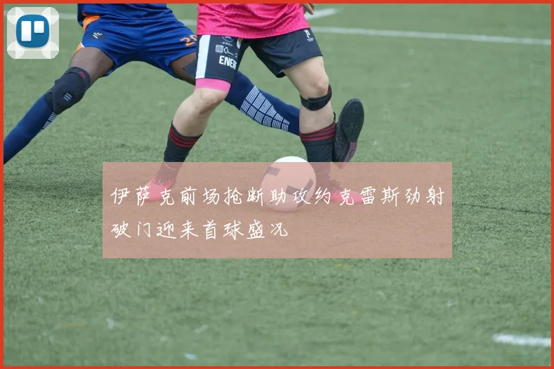 伊萨克前场抢断助攻约克雷斯劲射破门迎来首球盛况