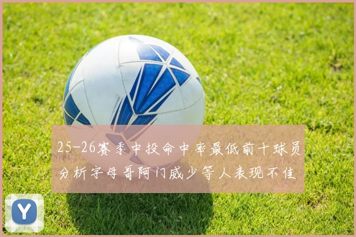 25-26赛季中投命中率最低前十球员分析字母哥阿门威少等人表现不佳