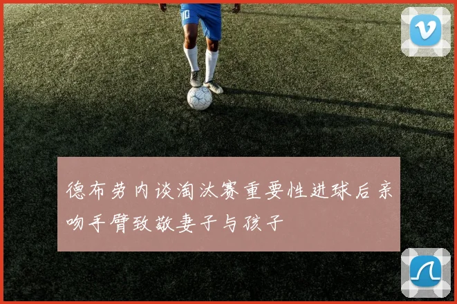 德布劳内谈淘汰赛重要性进球后亲吻手臂致敬妻子与孩子
