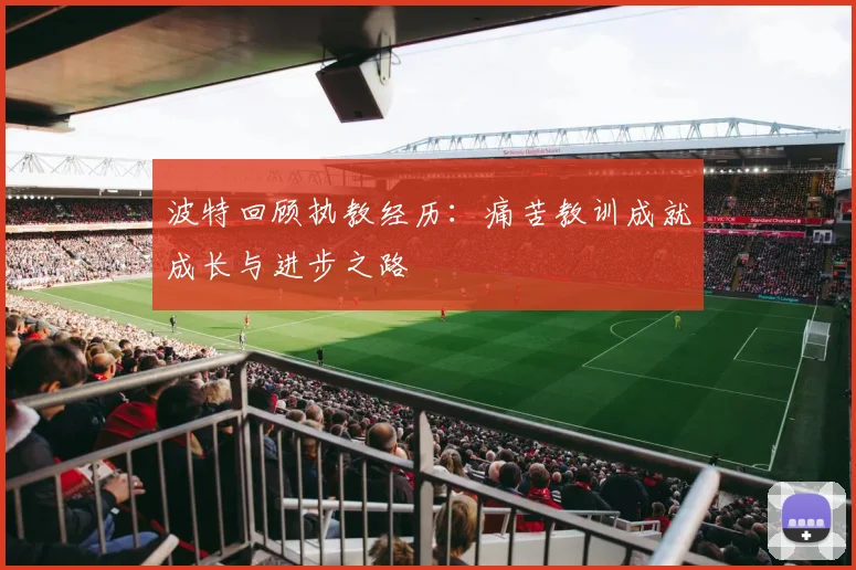 波特回顾执教经历：痛苦教训成就成长与进步之路