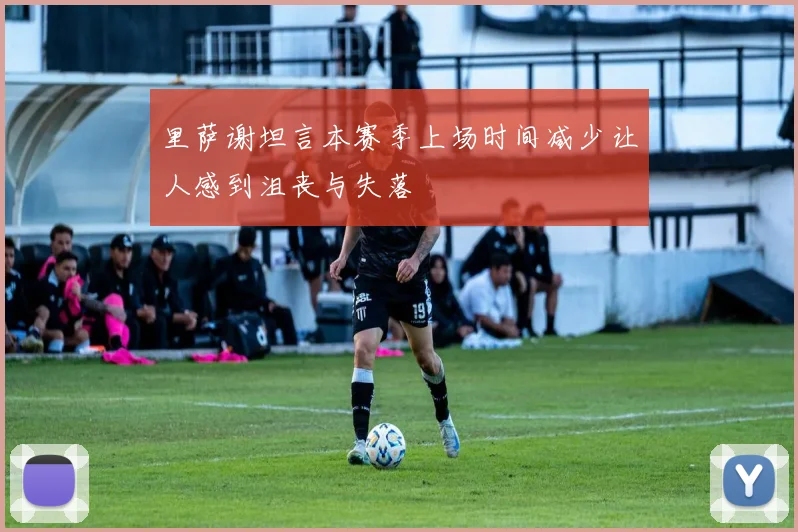 里萨谢坦言本赛季上场时间减少让人感到沮丧与失落