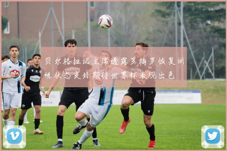 贝尔格拉诺主席透露罗梅罗恢复训练状态良好期待世界杯表现出色