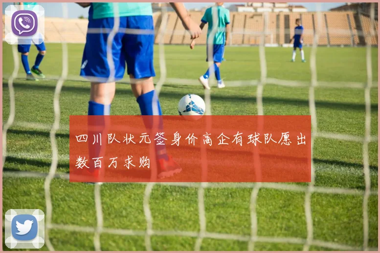 四川队状元签身价高企有球队愿出数百万求购