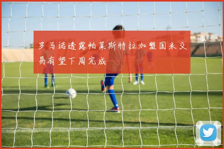 罗马诺透露帕莱斯特拉加盟国米交易有望下周完成