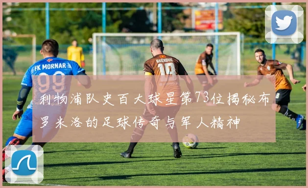 利物浦队史百大球星第73位揭秘布罗米洛的足球传奇与军人精神