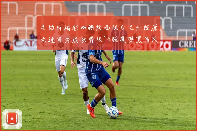 足协杯精彩回顾陕西联合兰州陇原大连可为成功晋级16强展现黑马风采