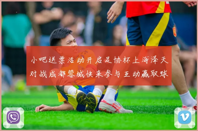 小吧送票活动开启足协杯上海泽天对战成都蓉城快来参与互动赢取球票