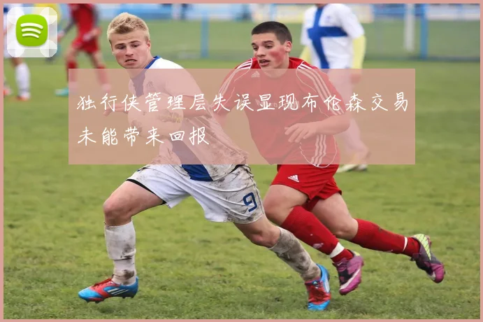 独行侠管理层失误显现布伦森交易未能带来回报